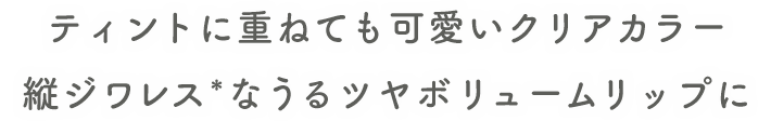 ティントに重ねても可愛いクリアカラー 縦ジワレス*なうるツヤボリュームリップに