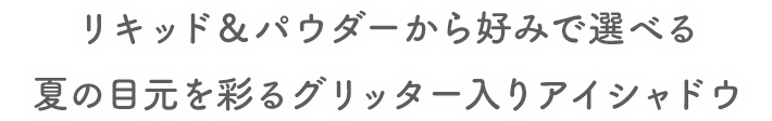 リキッド&パウダーから好みで選べる 夏の目元を彩るグリッター入りアイシャドウ