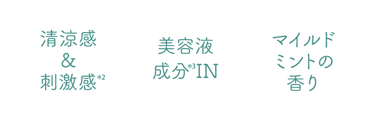 清涼感&刺激感(*2)/美容液成分(*3)IN/マイルドミントの香り