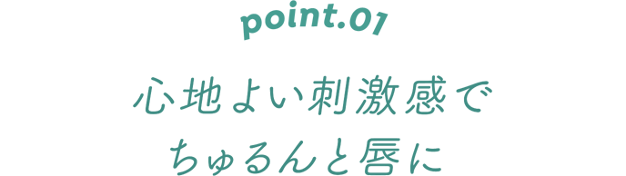 POINT.01 心地よい刺激感でちゅるんと唇に