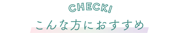 CHECK! こんな方におすすめ