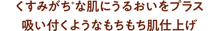 くすみがち(*)な肌にうるおいをプラス 吸い付くようなもちもち肌仕上げ