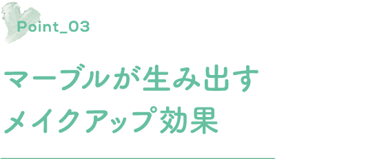 ポイント3 マーブルが生み出すメイクアップ効果