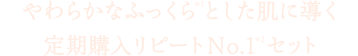 やわらかなふっくら(＊1)とした肌に導く定期購入リピートNo.1(＊2)セット