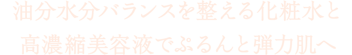 油分水分バランスを整える化粧水と高濃縮美容液でぷるんと弾力肌へ