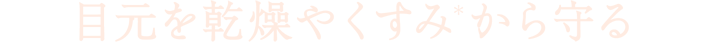 目元を乾燥やくすみ(＊)から守る