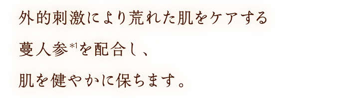 外的刺激により荒れた肌をケアする蔓人参(＊1)を配合し、肌を健やかに保ちます。