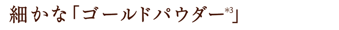 細かな「ゴールドパウダー(＊3)」