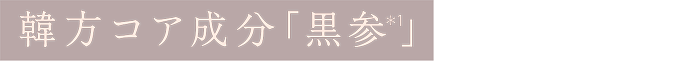 韓方コア成分「黒参(＊1)」