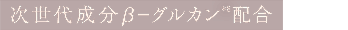 次世代成分β－グルカン(＊8)配合