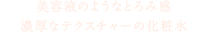 美容液のようなとろみ感 濃厚なテクスチャーの化粧水