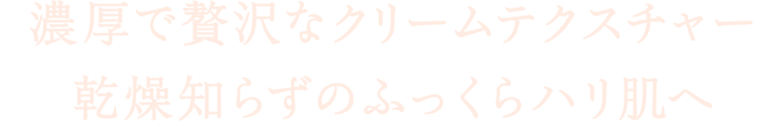 濃厚で贅沢なクリームテクスチャー 乾燥知らずのふっくらハリ肌へ