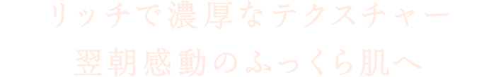 リッチで濃厚なテクスチャー 翌朝感動のふっくら肌へ