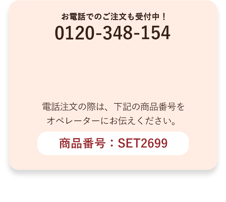 お電話でのご注文も受付中！電話注文の際は、下記の商品番号をオペレーターにお伝えください。商品番号：SET2699