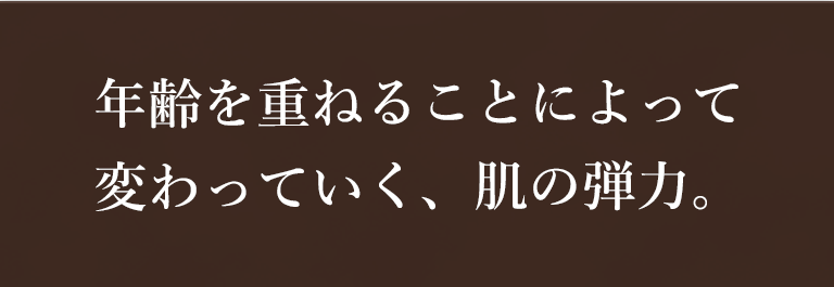 年齢を重ねることによって 変わっていく、肌の弾力。