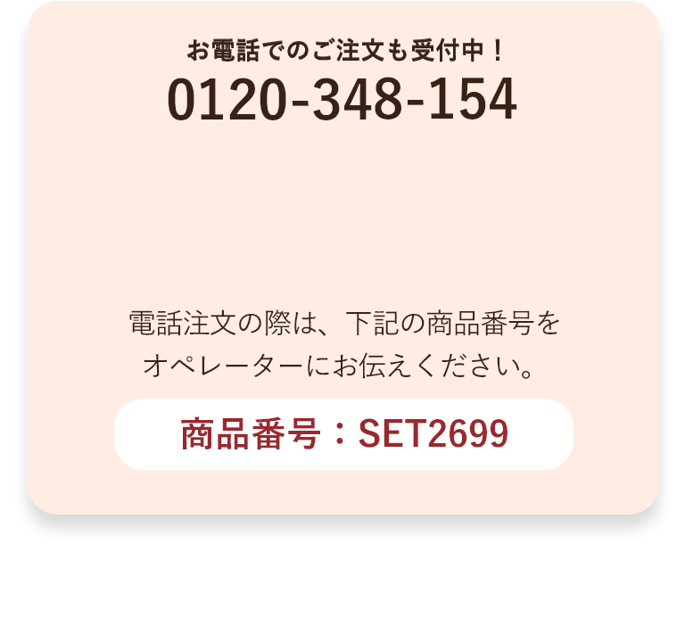 お電話でのご注文も受付中！電話注文の際は、下記の商品番号をオペレーターにお伝えください。商品番号：SET2699