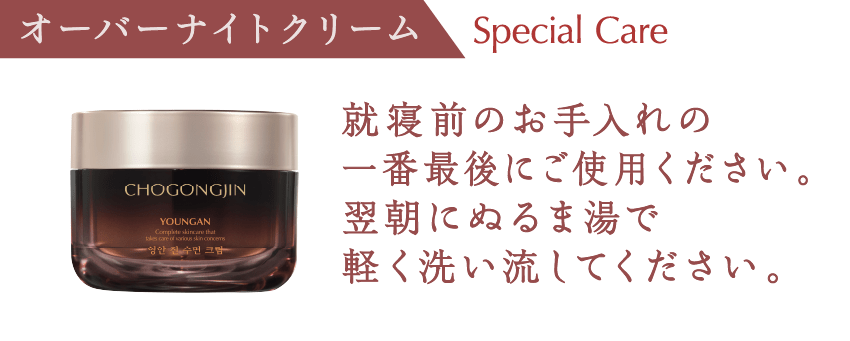 [オーバーナイトクリーム] 就寝前のお手入れの一番最後にご使用ください。翌朝にぬるま湯で軽く洗い流してください。