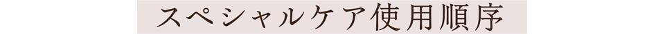スペシャルケア使用順序