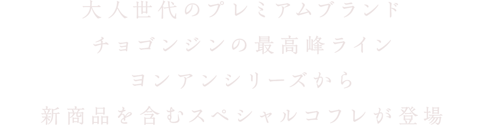 大人世代のプレミアムブランド チョゴンジンの最高峰ライン ヨンアンシリーズから新商品を含むスペシャルコフレが登場