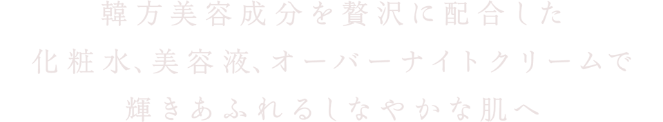 韓方美容成分を贅沢に配合した化粧水､美容液､オーバーナイトクリームで輝きあふれるしなやかな肌へ