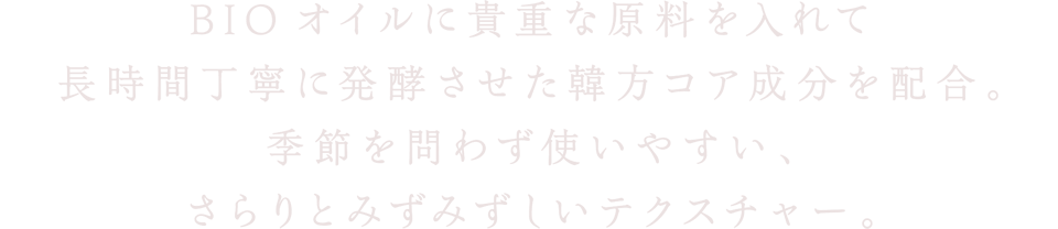 BIOオイルに貴重な原料を入れて長時間丁寧に発酵させた韓方コア成分を配合。季節を問わず使いやすい、さらりとみずみずしいテクスチャー。