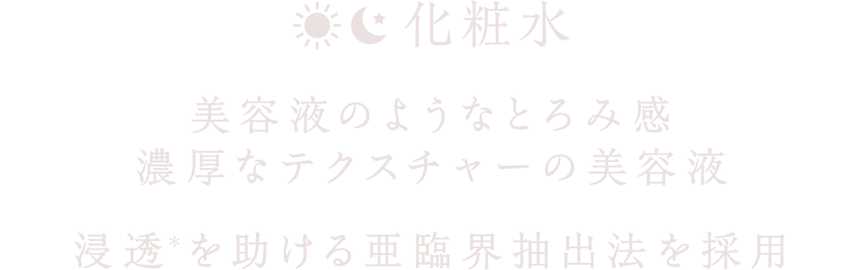 [化粧水] 美容液のようなとろみ感 濃厚なテクスチャーの美容液 浸透(＊)を助ける亜臨界抽出法を採用