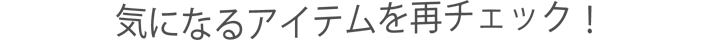 気になるアイテムを再チェック