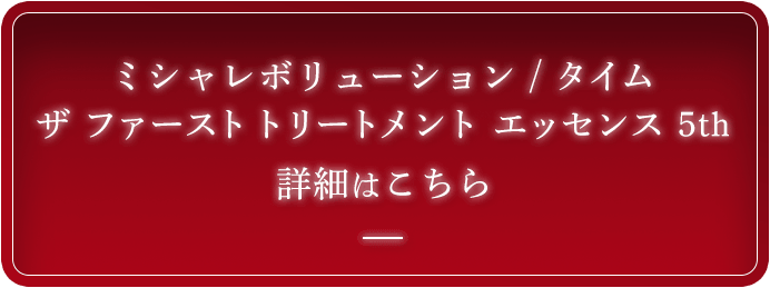 ミシャレボリューション / タイム ザ ファーストトリートメント エッセンス 5th 詳細はこちら