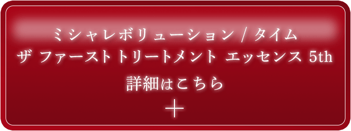 ミシャレボリューション / タイム ザ ファーストトリートメント エッセンス 5th 詳細はこちら