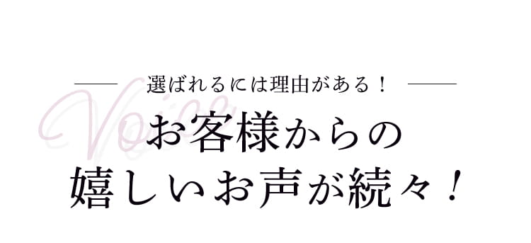 選ばれるには理由がある！ お客様からの嬉しいお声が続々！