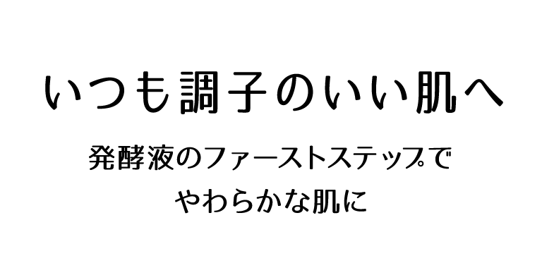 いつも調子のいい肌へ 発酵液のファーストステップでやわらかな肌に