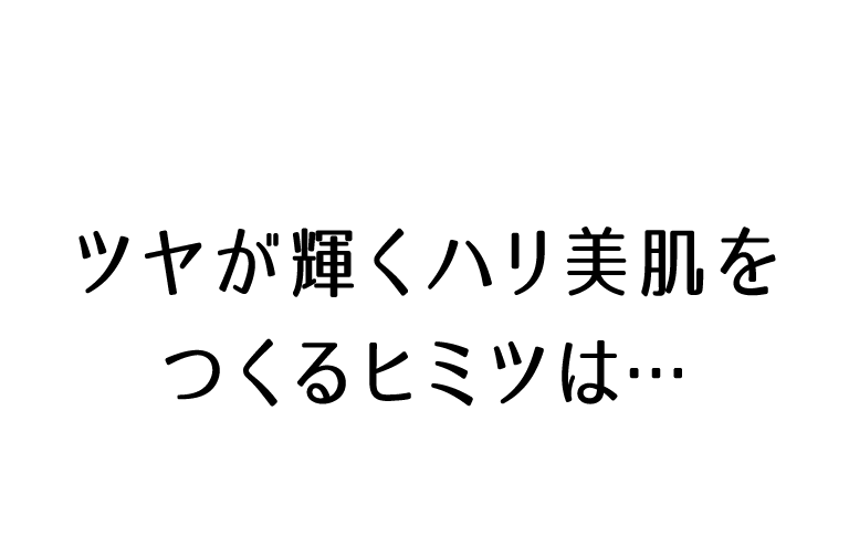 ツヤが輝くハリ美肌をつくるヒミツは…