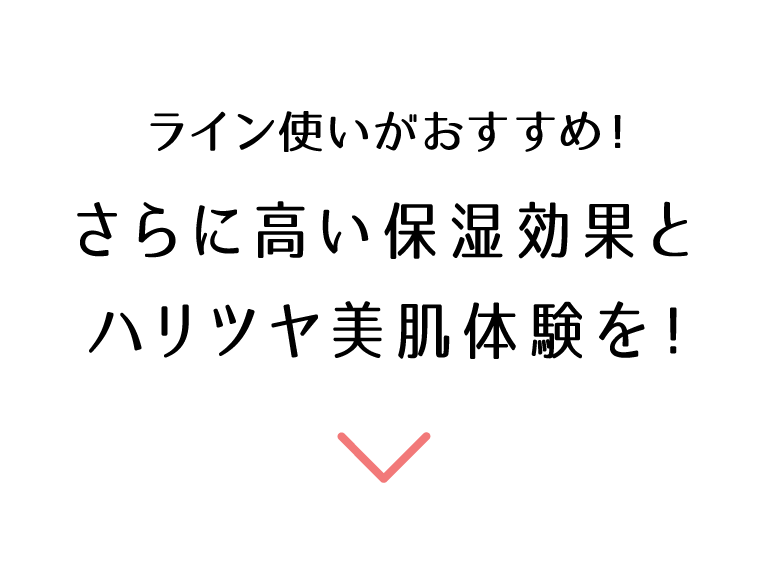 ライン使いがおすすめ！ セットで導く潤いの相乗効果導入美容液・化粧水と高濃縮美容液のライン使いでさらに高い保湿効果とハリツヤ美肌体験を