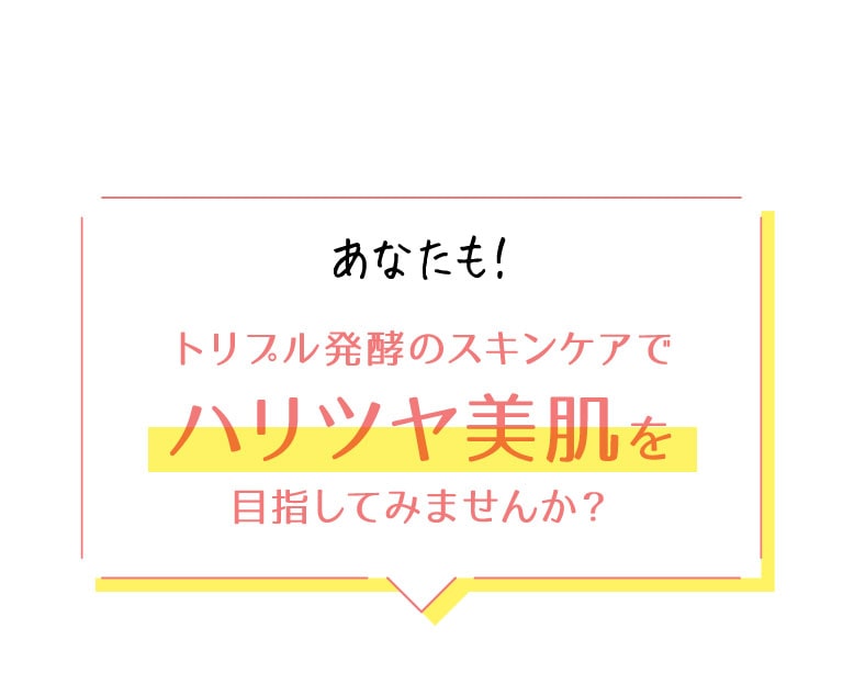 あなたも！トリプル発酵のスキンケアでハリツヤ美肌を目指してみませんか？
