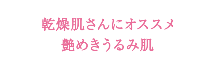 乾燥肌さんにオススメ 艶めきうるみ肌