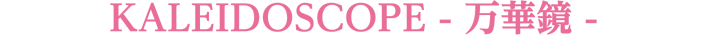 KALEIDOSCOPE - 万華鏡 -