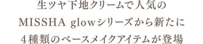 生ツヤ下地クリームで人気のMISSHA glowシリーズから新たに4種類のベースメイクアイテムが登場