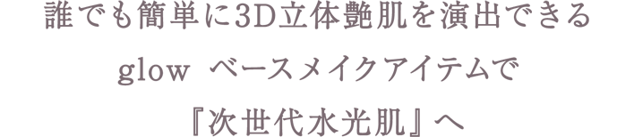 誰でも簡単に3D立体艶肌を演出できるglow ベースメイクアイテムで『次世代水光肌』へ