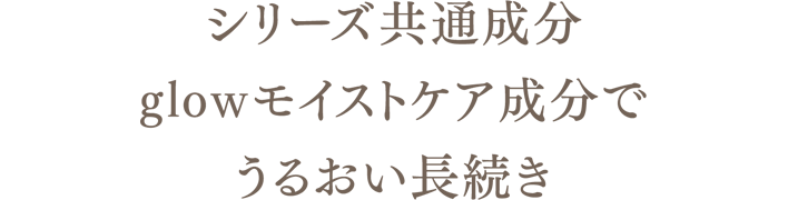 シリーズ共通成分glowモイストケア成分でうるおい長続き