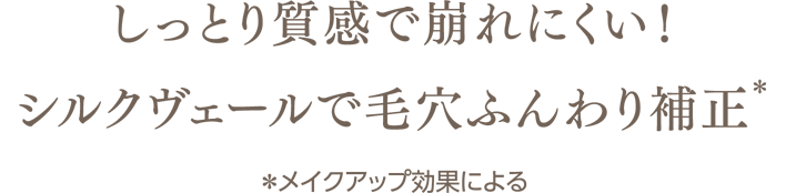 しっとり質感で崩れにくい！シルクヴェールで毛穴ふんわり補正(＊)　＊メイクアップ効果による