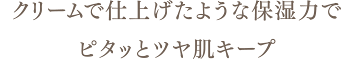クリームで仕上げたような保湿力でピタッとツヤ肌キープ
