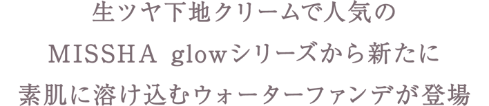 生ツヤ下地クリームで人気のMISSHA glowシリーズから新たに素肌に溶け込むウォーターファンデが登場