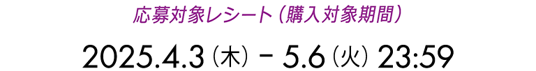 応募対象レシート(購入対象期間)2025.4.3(木) ~ 5.6(火)23:59