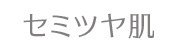 セミツヤ肌