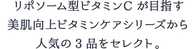 リポソーム型tビタミンCが目指す美肌向上ビタミンケアシリーズから人気の3品をセレクト。