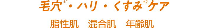 毛穴(＊1)・ハリ・くすみ(＊2)ケア　[脂性肌・混合肌・年齢肌]