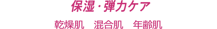 保湿･弾力ケア　[乾燥肌・混合肌・年齢肌]