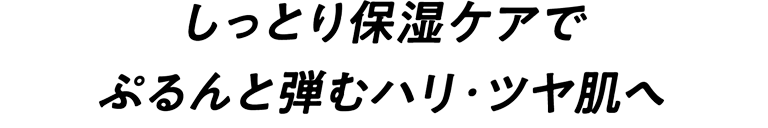 しっとり保湿ケアでぷるんと弾むハリ・ツヤ肌へ
