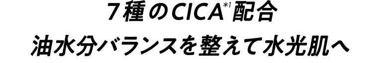 7種のCICA(*1)配合 油水分バランスを整えて水光肌へ