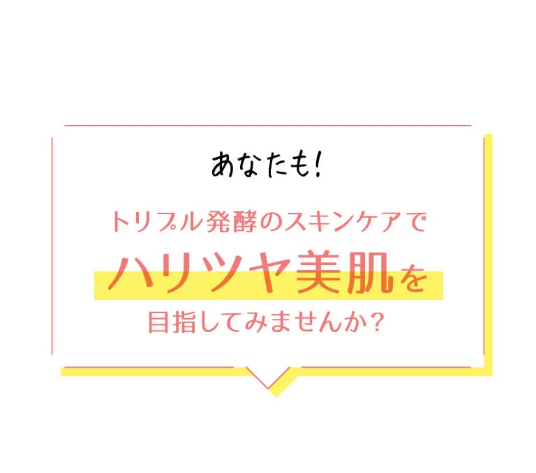 あなたも！トリプル発酵のスキンケアでハリツヤ美肌を目指してみませんか？